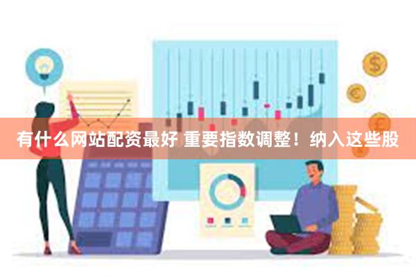 有什么网站配资最好 重要指数调整！纳入这些股