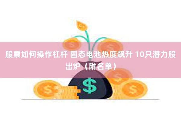 股票如何操作杠杆 固态电池热度飙升 10只潜力股出炉（附名单）