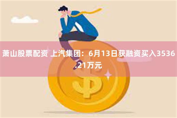 萧山股票配资 上汽集团：6月13日获融资买入3536.21万元
