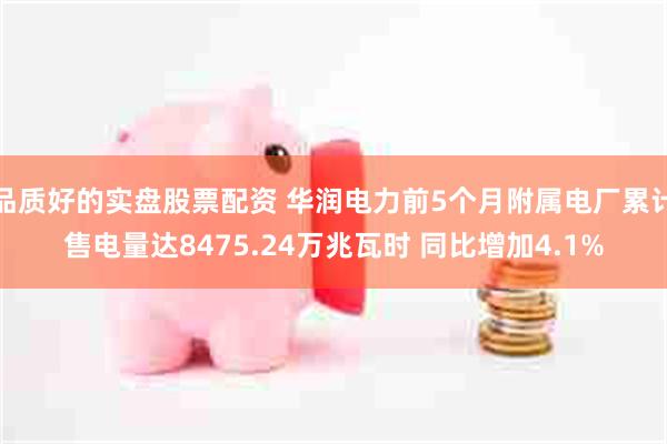 品质好的实盘股票配资 华润电力前5个月附属电厂累计售电量达8475.24万兆瓦时 同比增加4.1%