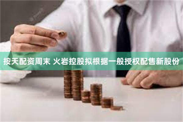按天配资周末 火岩控股拟根据一般授权配售新股份