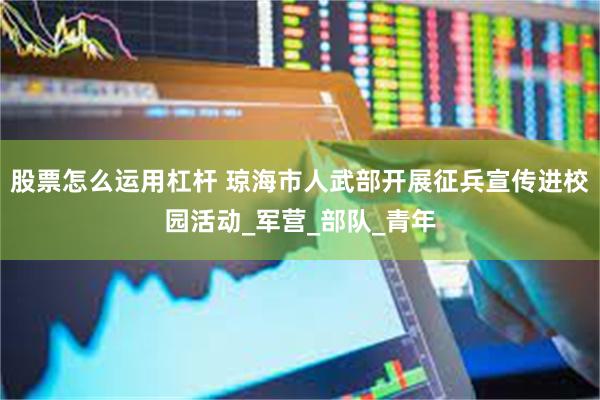 股票怎么运用杠杆 琼海市人武部开展征兵宣传进校园活动_军营_部队_青年