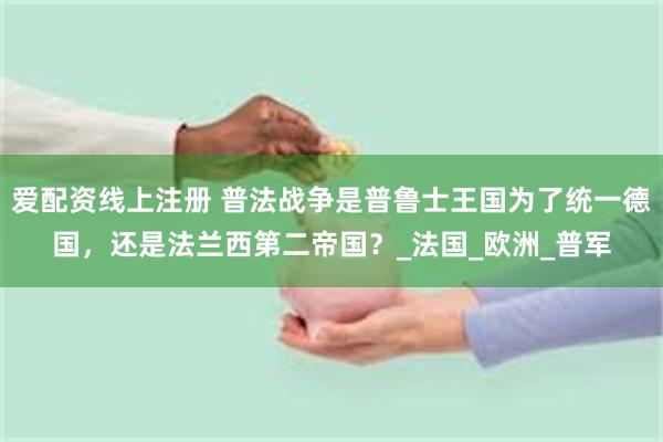 爱配资线上注册 普法战争是普鲁士王国为了统一德国，还是法兰西第二帝国？_法国_欧洲_普军