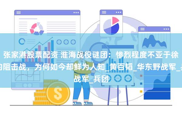 张家港股票配资 淮海战役谜团：惨烈程度不亚于徐东的阻击战，为何如今却鲜为人知_黄百韬_华东野战军_兵团